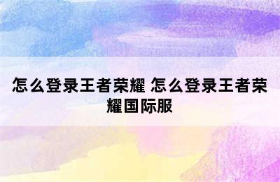 怎么登录王者荣耀 怎么登录王者荣耀国际服